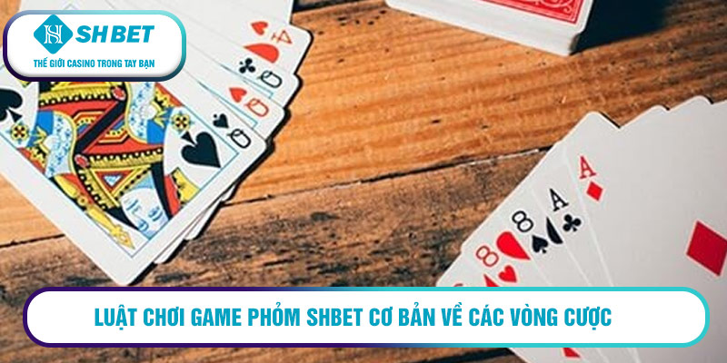 Luật chơi game Phỏm SHBET cơ bản về các vòng cược